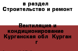  в раздел : Строительство и ремонт » Вентиляция и кондиционирование . Курганская обл.,Курган г.